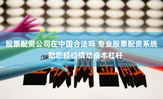 股票配资公司在中国合法吗 专业股票配资系统，助您轻松撬动资本杠杆