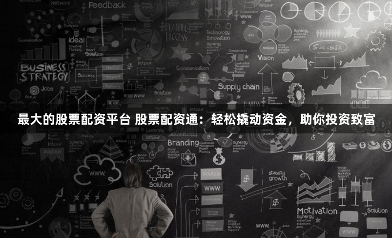 最大的股票配资平台 股票配资通：轻松撬动资金，助你投资致富