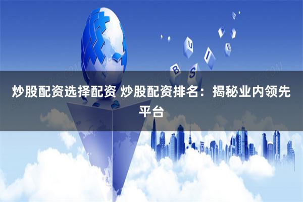 炒股配资选择配资 炒股配资排名：揭秘业内领先平台