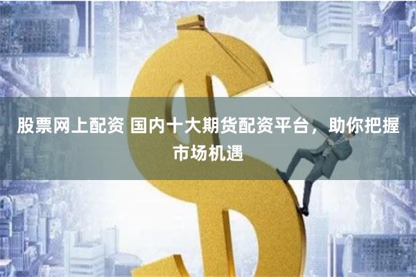 股票网上配资 国内十大期货配资平台，助你把握市场机遇