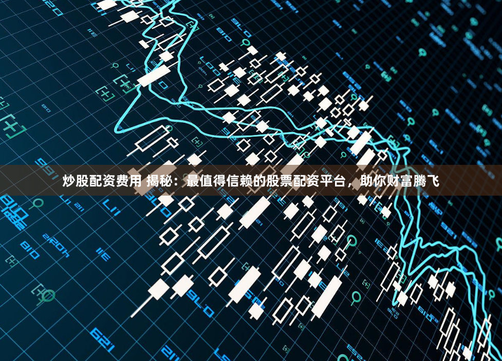 炒股配资费用 揭秘：最值得信赖的股票配资平台，助你财富腾飞