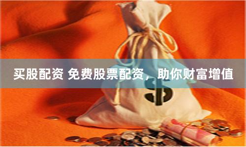 买股配资 免费股票配资，助你财富增值