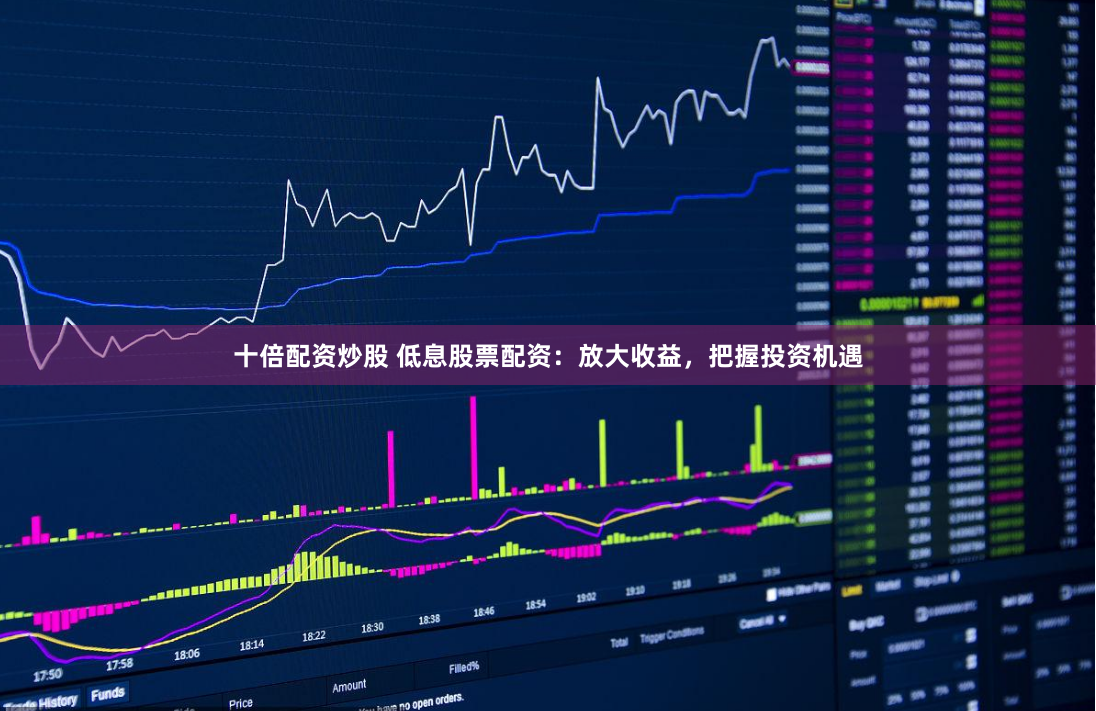 十倍配资炒股 低息股票配资：放大收益，把握投资机遇