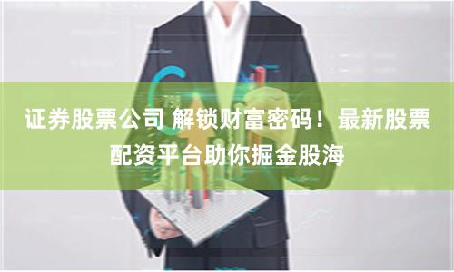 证券股票公司 解锁财富密码！最新股票配资平台助你掘金股海