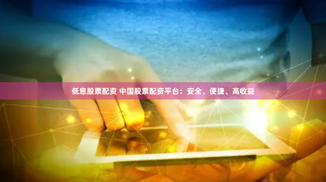 低息股票配资 中国股票配资平台：安全、便捷、高收益