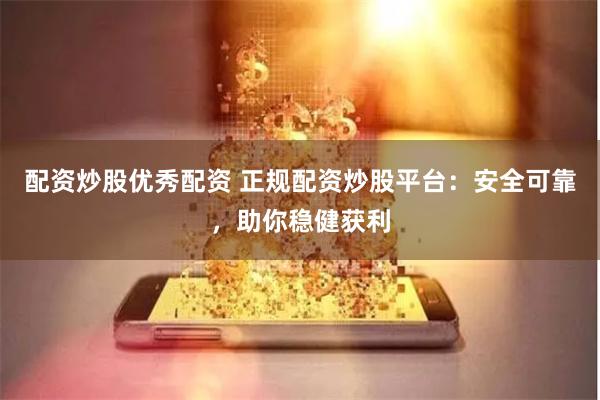 配资炒股优秀配资 正规配资炒股平台：安全可靠，助你稳健获利