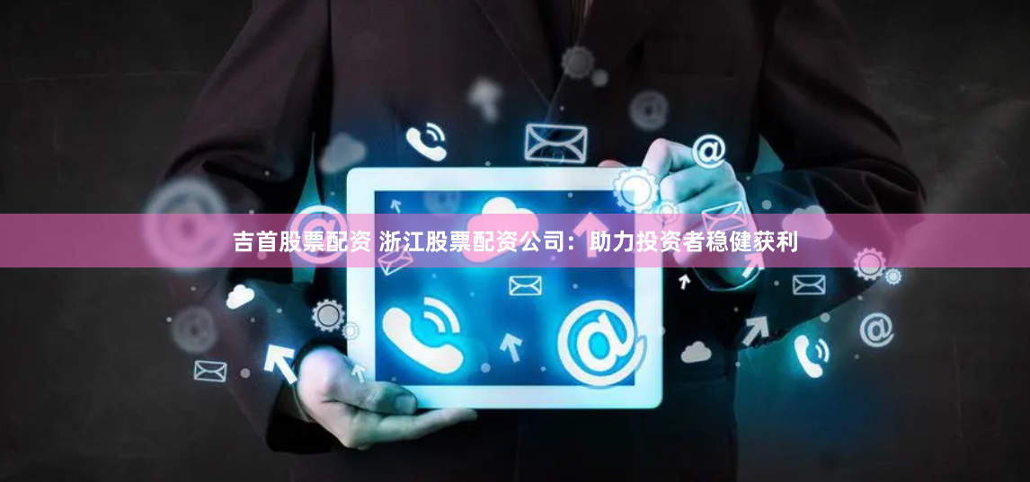 吉首股票配资 浙江股票配资公司：助力投资者稳健获利