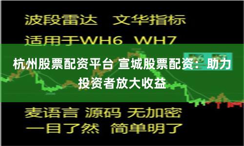 杭州股票配资平台 宣城股票配资：助力投资者放大收益