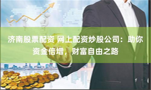 济南股票配资 网上配资炒股公司：助你资金倍增，财富自由之路