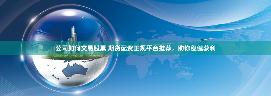 公司如何交易股票 期货配资正规平台推荐，助你稳健获利