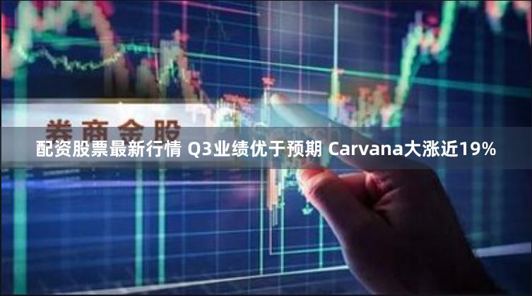 配资股票最新行情 Q3业绩优于预期 Carvana大涨近19%