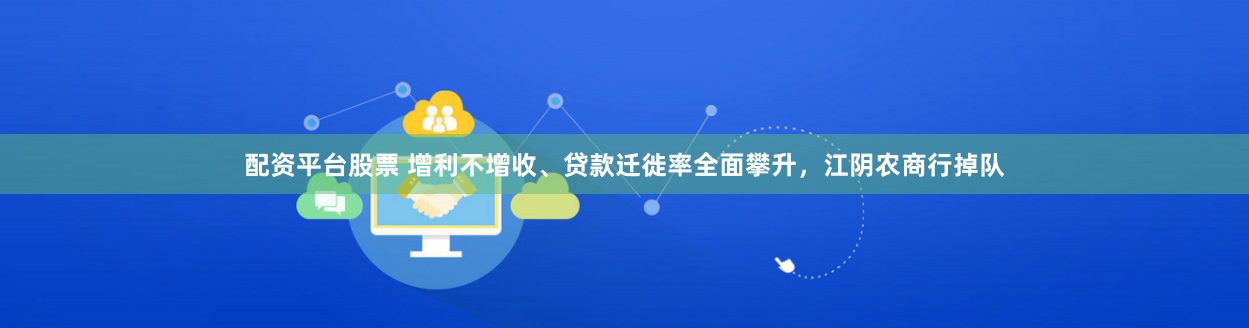 配资平台股票 增利不增收、贷款迁徙率全面攀升，江阴农商行掉队