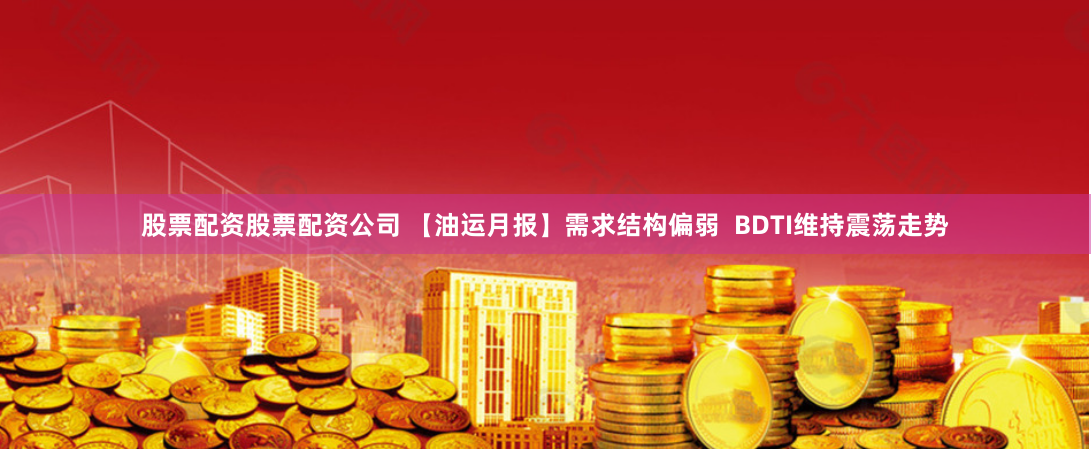 股票配资股票配资公司 【油运月报】需求结构偏弱  BDTI维持震荡走势