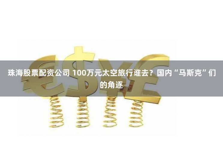 珠海股票配资公司 100万元太空旅行谁去？国内“马斯克”们的角逐