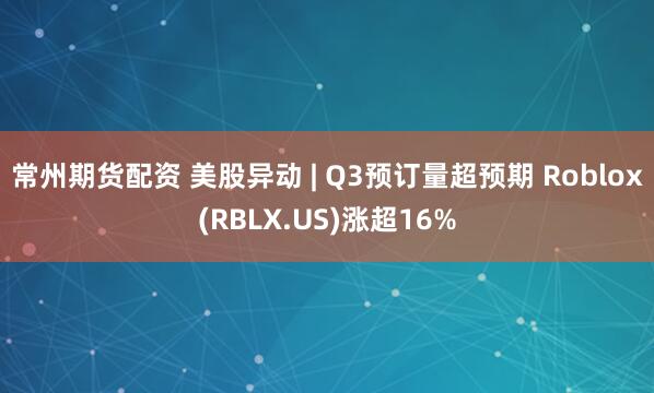 常州期货配资 美股异动 | Q3预订量超预期 Roblox(RBLX.US)涨超16%