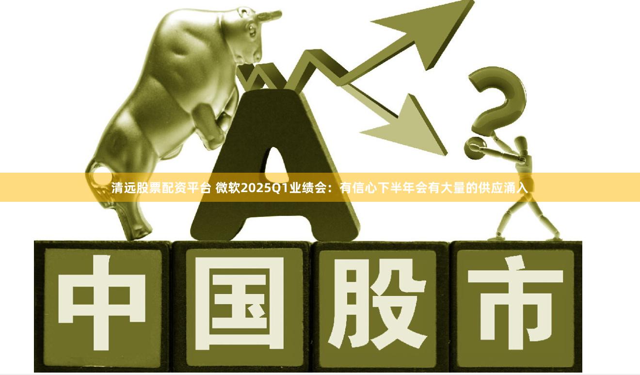 清远股票配资平台 微软2025Q1业绩会：有信心下半年会有大量的供应涌入