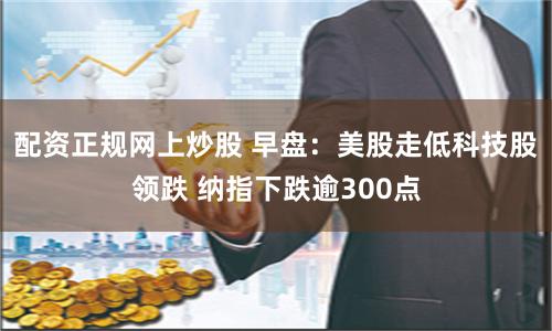 配资正规网上炒股 早盘：美股走低科技股领跌 纳指下跌逾300点