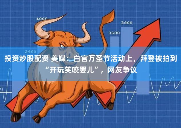 投资炒股配资 美媒：白宫万圣节活动上，拜登被拍到“开玩笑咬婴儿”，网友争议