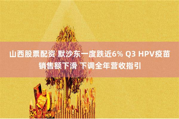 山西股票配资 默沙东一度跌近6% Q3 HPV疫苗销售额下滑 下调全年营收指引