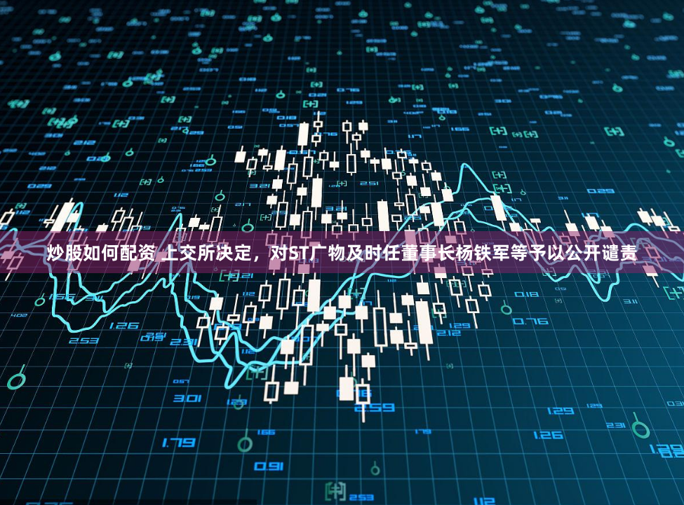炒股如何配资 上交所决定，对ST广物及时任董事长杨铁军等予以公开谴责