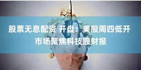 股票无息配资 开盘：美股周四低开 市场聚焦科技股财报