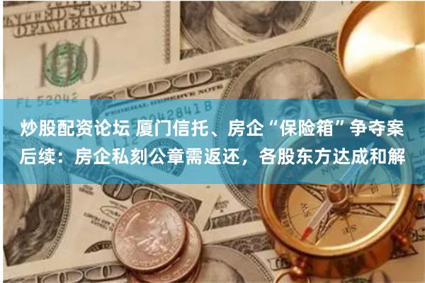 炒股配资论坛 厦门信托、房企“保险箱”争夺案后续：房企私刻公章需返还，各股东方达成和解