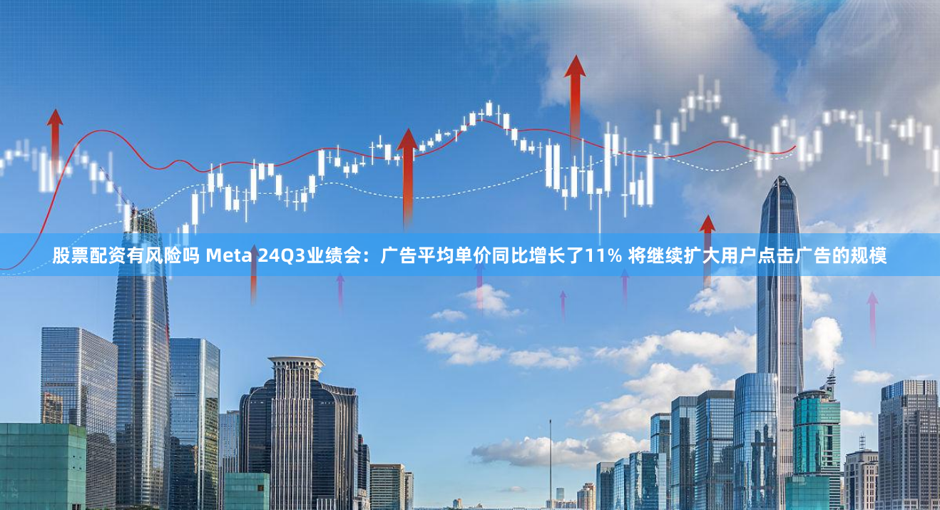 股票配资有风险吗 Meta 24Q3业绩会：广告平均单价同比增长了11% 将继续扩大用户点击广告的规模