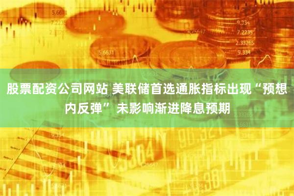 股票配资公司网站 美联储首选通胀指标出现“预想内反弹” 未影响渐进降息预期