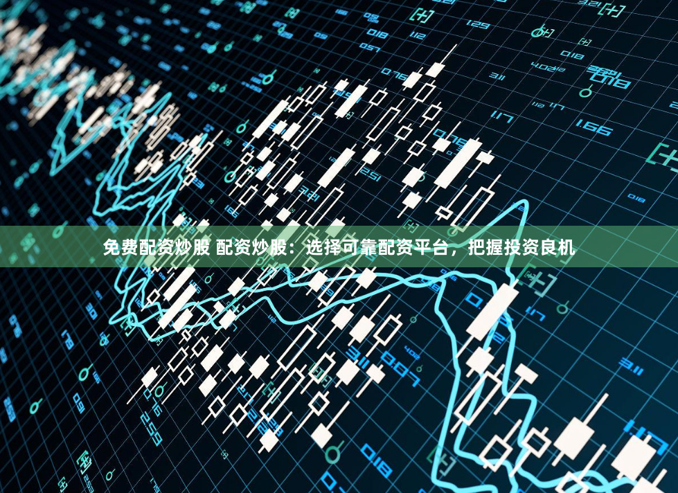 免费配资炒股 配资炒股：选择可靠配资平台，把握投资良机