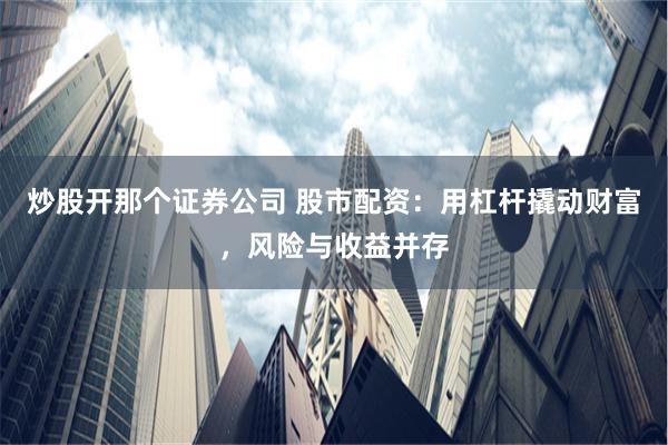 炒股开那个证券公司 股市配资：用杠杆撬动财富，风险与收益并存
