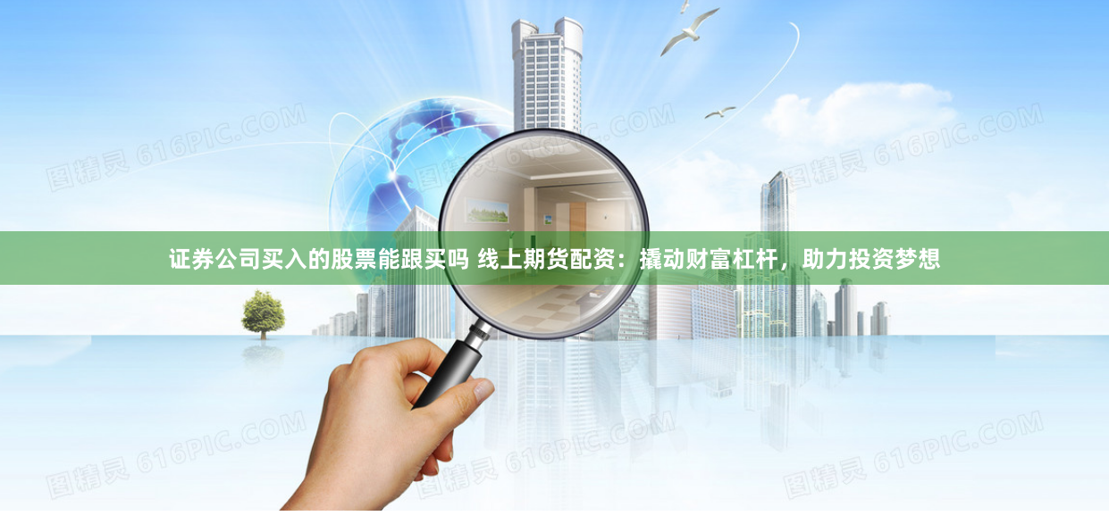 证券公司买入的股票能跟买吗 线上期货配资：撬动财富杠杆，助力投资梦想