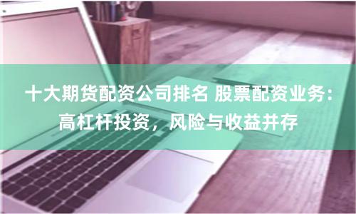 十大期货配资公司排名 股票配资业务：高杠杆投资，风险与收益并存