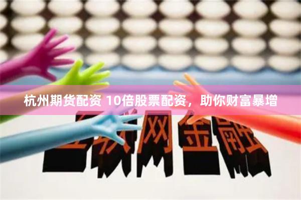 杭州期货配资 10倍股票配资，助你财富暴增