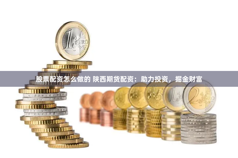 股票配资怎么做的 陕西期货配资：助力投资，掘金财富