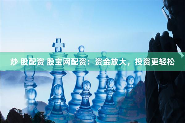 炒 股配资 股宝网配资：资金放大，投资更轻松