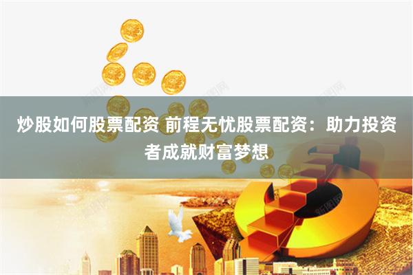 炒股如何股票配资 前程无忧股票配资：助力投资者成就财富梦想