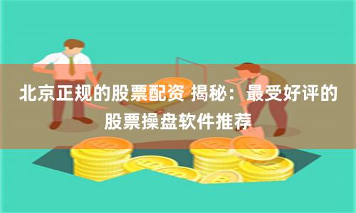 北京正规的股票配资 揭秘：最受好评的股票操盘软件推荐