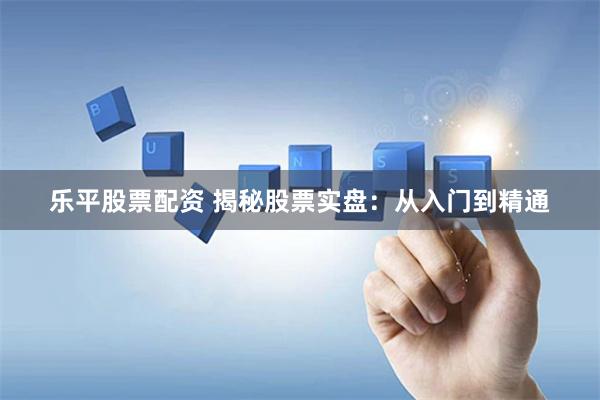 乐平股票配资 揭秘股票实盘：从入门到精通