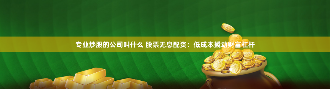 专业炒股的公司叫什么 股票无息配资：低成本撬动财富杠杆