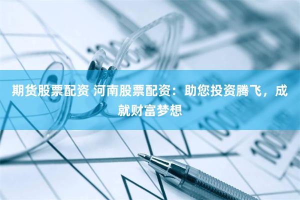 期货股票配资 河南股票配资：助您投资腾飞，成就财富梦想