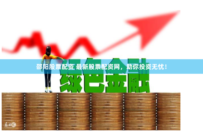 邵阳股票配资 最新股票配资网，助你投资无忧！