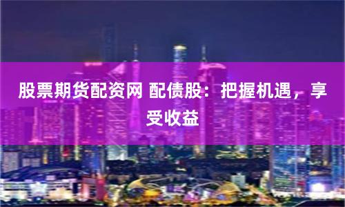 股票期货配资网 配债股：把握机遇，享受收益