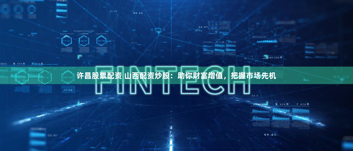 许昌股票配资 山西配资炒股：助你财富增值，把握市场先机