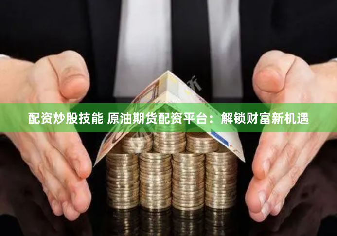 配资炒股技能 原油期货配资平台：解锁财富新机遇