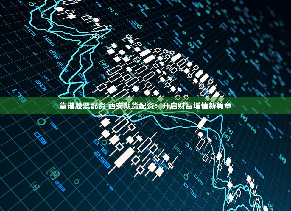 靠谱股票配资 西安期货配资：开启财富增值新篇章