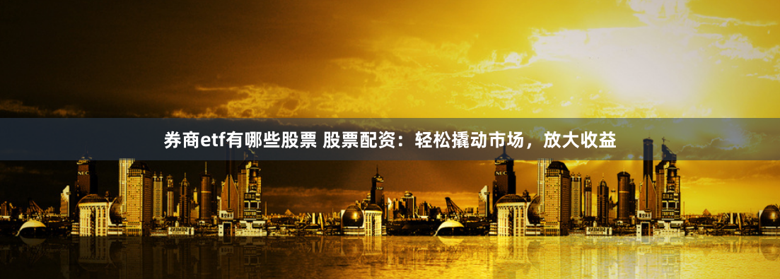 券商etf有哪些股票 股票配资：轻松撬动市场，放大收益