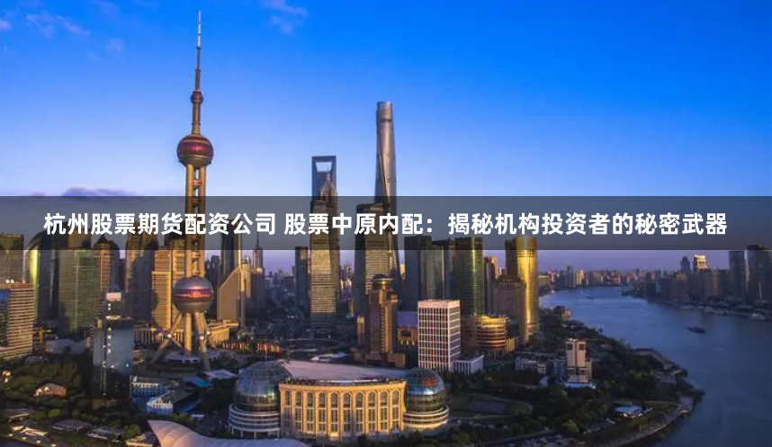 杭州股票期货配资公司 股票中原内配：揭秘机构投资者的秘密武器