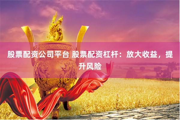 股票配资公司平台 股票配资杠杆：放大收益，提升风险