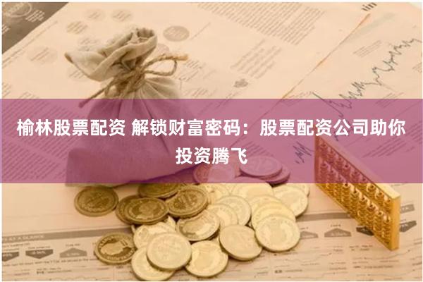 榆林股票配资 解锁财富密码：股票配资公司助你投资腾飞