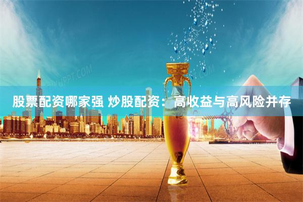 股票配资哪家强 炒股配资：高收益与高风险并存